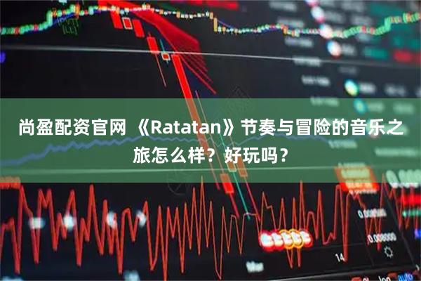 尚盈配资官网 《Ratatan》节奏与冒险的音乐之旅怎么样?好玩吗?