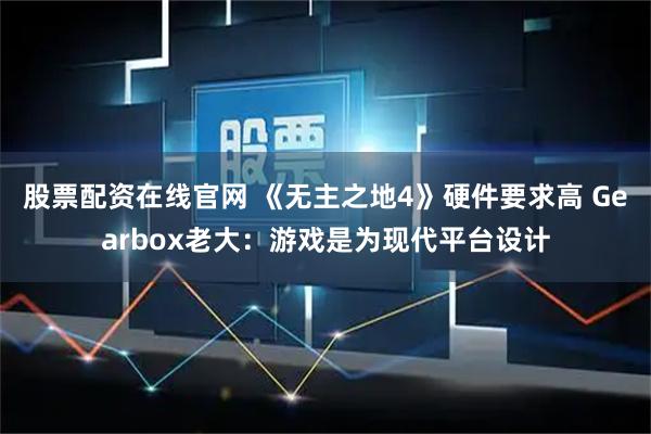 股票配资在线官网 《无主之地4》硬件要求高 Gearbox老大：游戏是为现代平台设计
