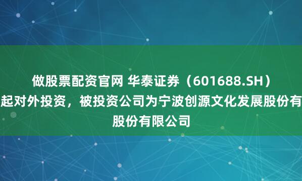 做股票配资官网 华泰证券（601688.SH）新增一起对外投资，被投资公司为宁波创源文化发展股份有限公司