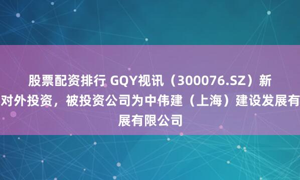 股票配资排行 GQY视讯(300076.SZ)新增一起对外投资,被投资公司为中伟建(上海)建设发展有限公司