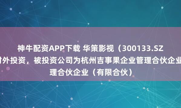 神牛配资APP下载 华策影视（300133.SZ）新增一起对外投资，被投资公司为杭州吉事果企业管理合伙企业（有限合伙）