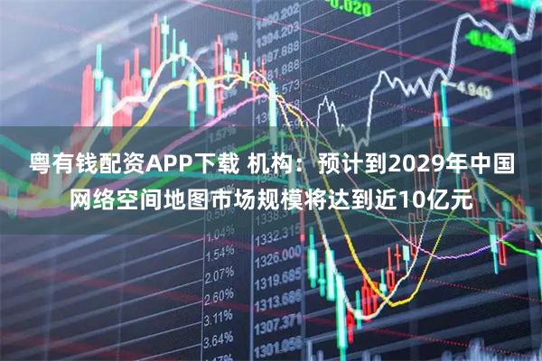 粤有钱配资APP下载 机构：预计到2029年中国网络空间地图市场规模将达到近10亿元