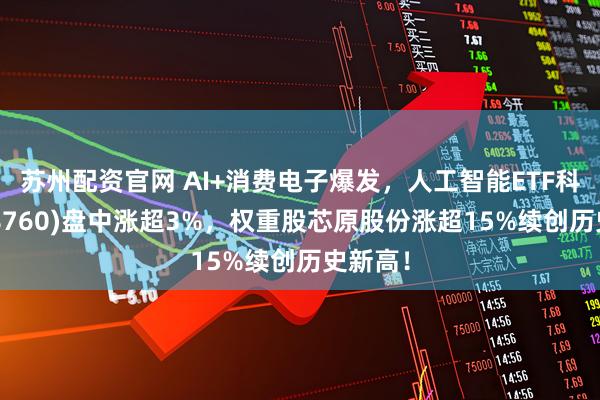 苏州配资官网 AI+消费电子爆发，人工智能ETF科创(588760)盘中涨超3%，权重股芯原股份涨超15%续创历史新高！
