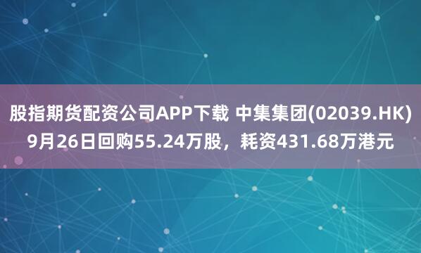 股指期货配资公司APP下载 中集集团(02039.HK)9月26日回购55.24万股，耗资431.68万港元