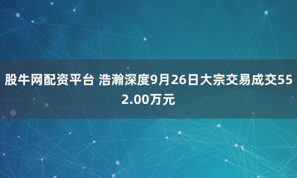 股牛网配资平台 浩瀚深度9月26日大宗交易成交552.00万元