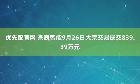 优先配官网 誉辰智能9月26日大宗交易成交839.39万元