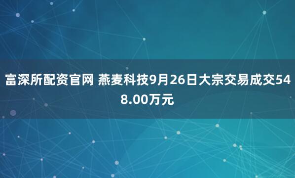 富深所配资官网 燕麦科技9月26日大宗交易成交548.00万元