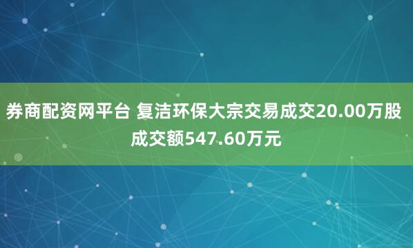 券商配资网平台 复洁环保大宗交易成交20.00万股 成交额547.60万元