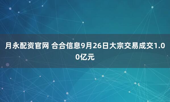 月永配资官网 合合信息9月26日大宗交易成交1.00亿元