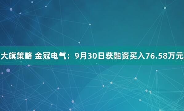 大旗策略 金冠电气：9月30日获融资买入76.58万元