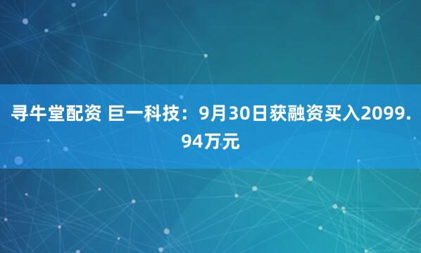 寻牛堂配资 巨一科技：9月30日获融资买入2099.94万元