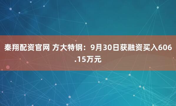 秦翔配资官网 方大特钢：9月30日获融资买入606.15万元