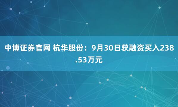 中博证券官网 杭华股份：9月30日获融资买入238.53万元