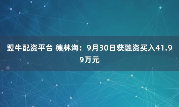 盟牛配资平台 德林海：9月30日获融资买入41.99万元