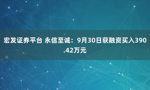 宏发证券平台 永信至诚：9月30日获融资买入390.42万元