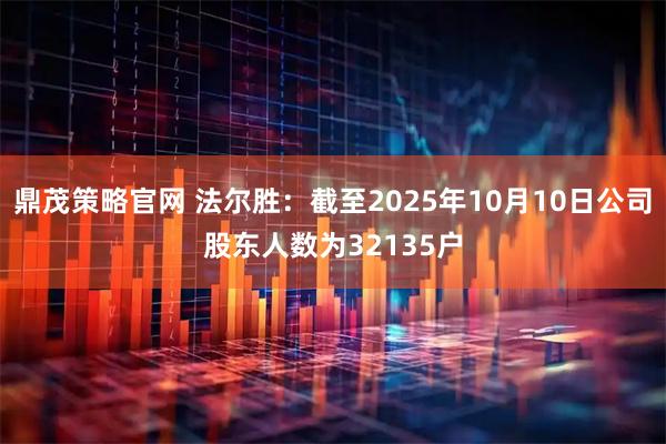 鼎茂策略官网 法尔胜：截至2025年10月10日公司股东人数为32135户