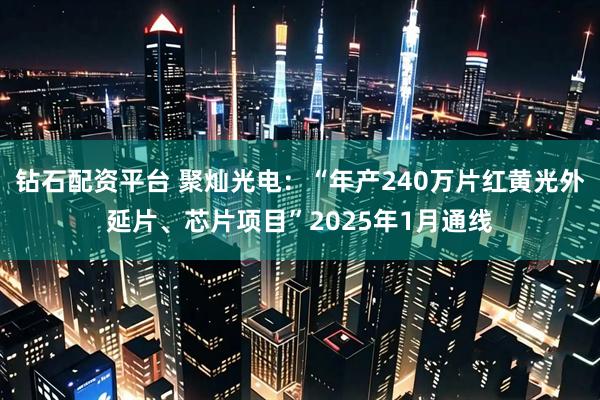 钻石配资平台 聚灿光电：“年产240万片红黄光外延片、芯片项目”2025年1月通线