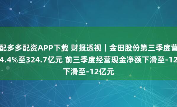 配多多配资APP下载 财报透视｜金田股份第三季度营收降4.4%至324.7亿元 前三季度经营现金净额下滑至-12亿元