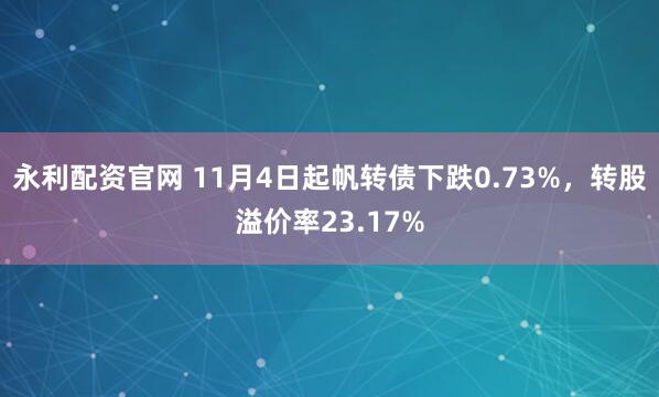 永利配资官网 11月4日起帆转债下跌0.73%，转股溢价率23.17%