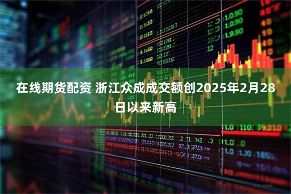 在线期货配资 浙江众成成交额创2025年2月28日以来新高