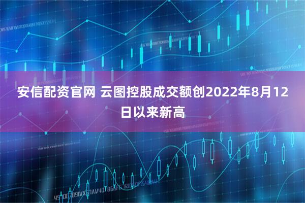 安信配资官网 云图控股成交额创2022年8月12日以来新高
