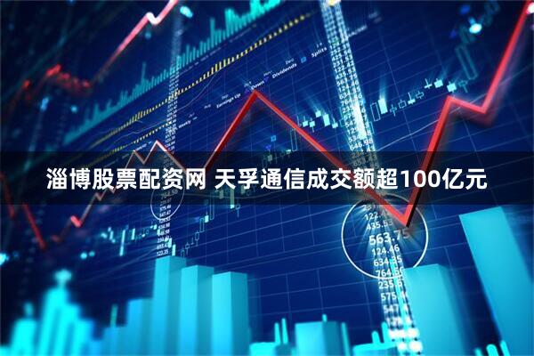 淄博股票配资网 天孚通信成交额超100亿元