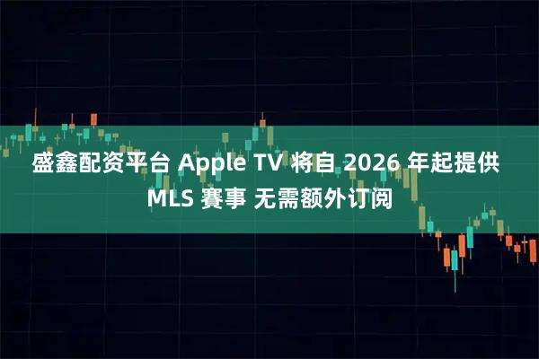 盛鑫配资平台 Apple TV 将自 2026 年起提供 MLS 賽事 无需额外订阅
