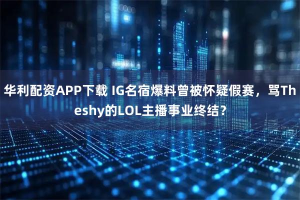 华利配资APP下载 IG名宿爆料曾被怀疑假赛，骂Theshy的LOL主播事业终结？