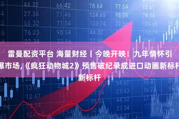 雷曼配资平台 海量财经丨今晚开映！九年情怀引爆市场,《疯狂动物城2》预售破纪录成进口动画新标杆