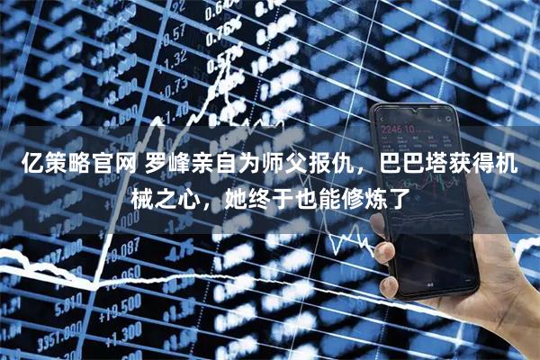亿策略官网 罗峰亲自为师父报仇，巴巴塔获得机械之心，她终于也能修炼了
