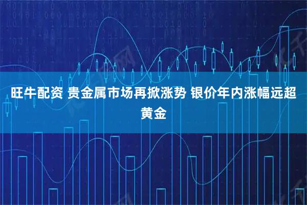 旺牛配资 贵金属市场再掀涨势 银价年内涨幅远超黄金