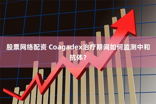 股票网络配资 Coagadex治疗期间如何监测中和抗体？