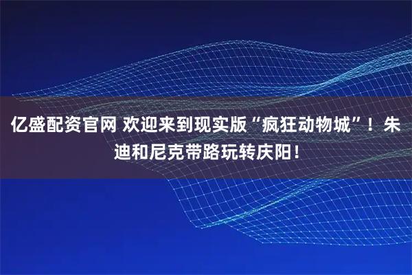 亿盛配资官网 欢迎来到现实版“疯狂动物城”！朱迪和尼克带路玩转庆阳！