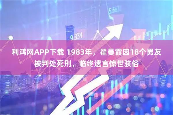 利鸿网APP下载 1983年，翟曼霞因18个男友被判处死刑，临终遗言惊世骇俗