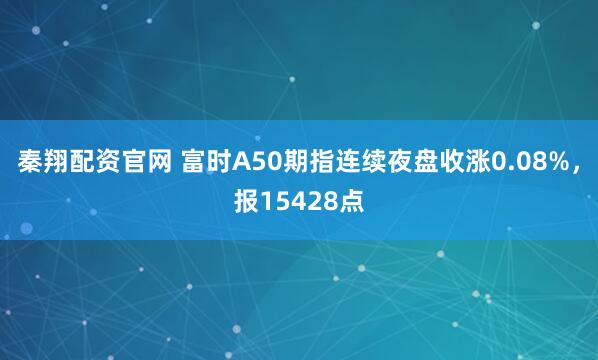 秦翔配资官网 富时A50期指连续夜盘收涨0.08%，报15428点