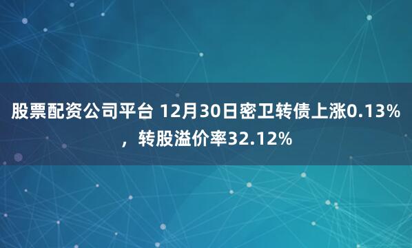 股票配资公司平台 12月30日密卫转债上涨0.13%，转股溢价率32.12%