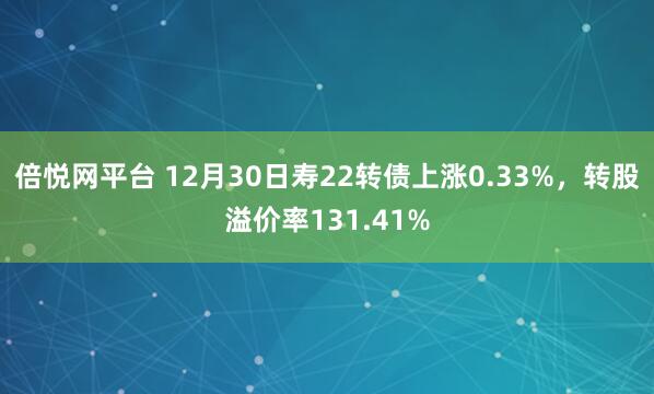 倍悦网平台 12月30日寿22转债上涨0.33%，转股溢价率131.41%