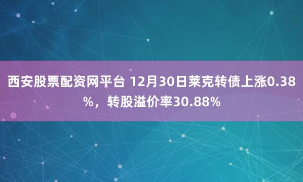西安股票配资网平台 12月30日莱克转债上涨0.38%，转股溢价率30.88%