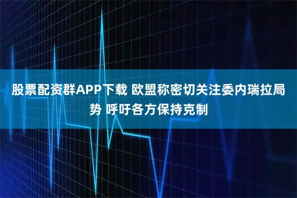 股票配资群APP下载 欧盟称密切关注委内瑞拉局势 呼吁各方保持克制