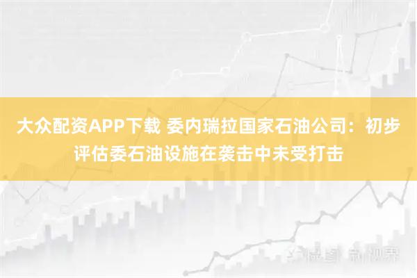 大众配资APP下载 委内瑞拉国家石油公司：初步评估委石油设施在袭击中未受打击