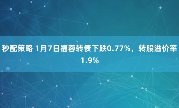 秒配策略 1月7日福蓉转债下跌0.77%，转股溢价率1.9%