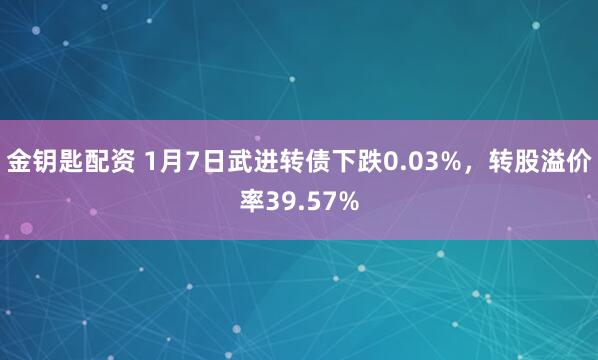 金钥匙配资 1月7日武进转债下跌0.03%，转股溢价率39.57%