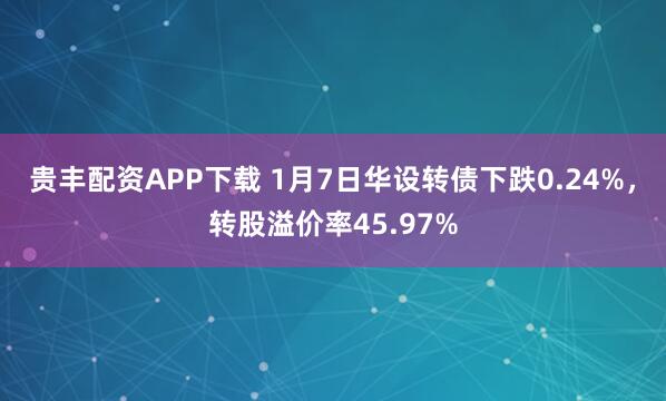 贵丰配资APP下载 1月7日华设转债下跌0.24%，转股溢价率45.97%