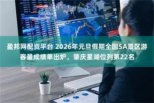 盈邦网配资平台 2026年元旦假期全国5A景区游客量成绩单出炉，肇庆星湖位列第22名