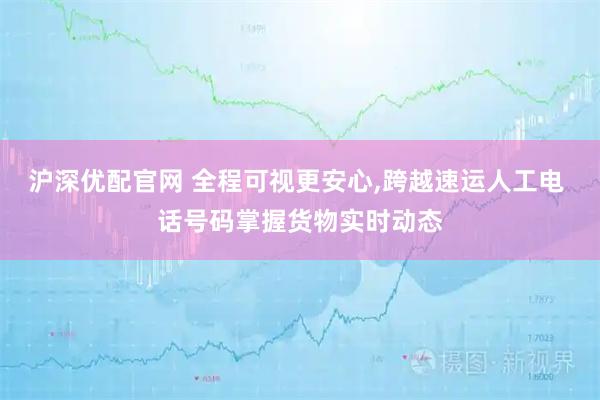 沪深优配官网 全程可视更安心,跨越速运人工电 话号码掌握货物实时动态