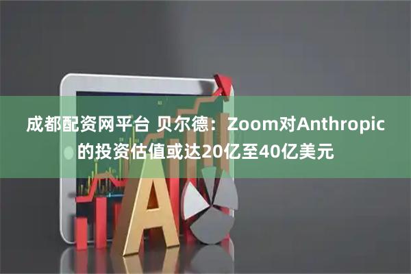 成都配资网平台 贝尔德：Zoom对Anthropic的投资估值或达20亿至40亿美元
