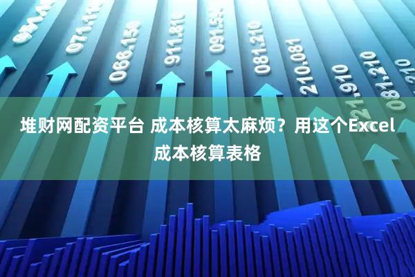 堆财网配资平台 成本核算太麻烦？用这个Excel成本核算表格