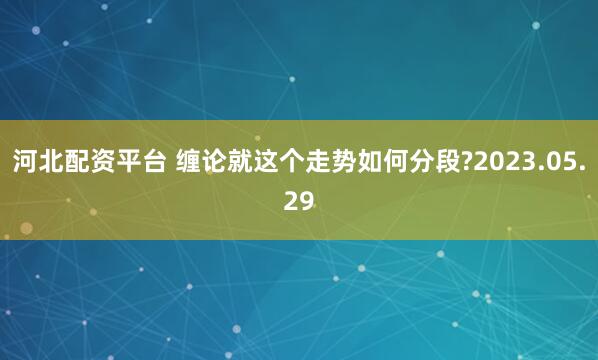 河北配资平台 缠论就这个走势如何分段?2023.05.29