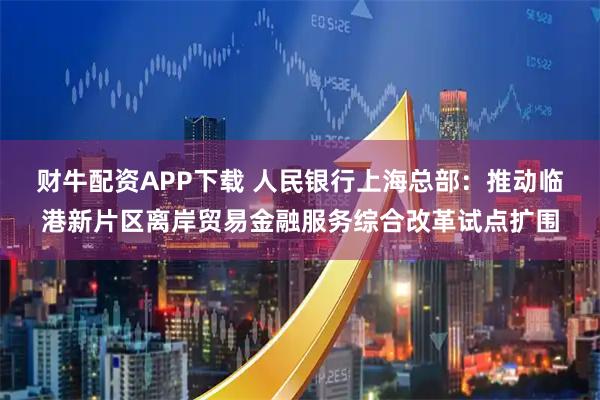 财牛配资APP下载 人民银行上海总部：推动临港新片区离岸贸易金融服务综合改革试点扩围