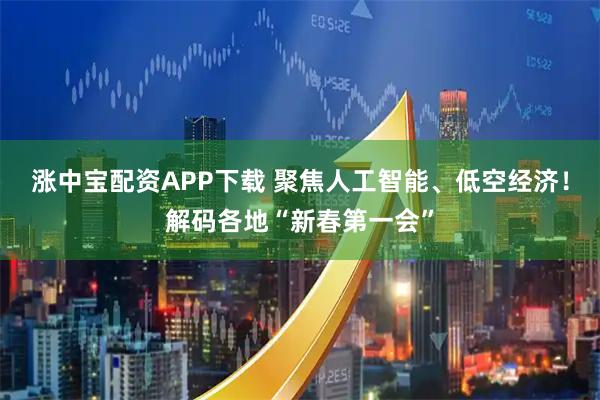 涨中宝配资APP下载 聚焦人工智能、低空经济！解码各地“新春第一会”